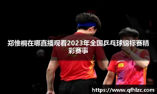 郑惟桐在哪直播观看2023年全国乒乓球锦标赛精彩赛事