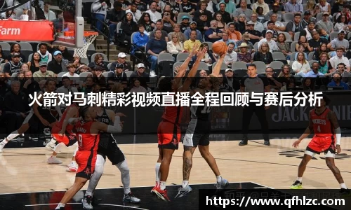 火箭对马刺精彩视频直播全程回顾与赛后分析
